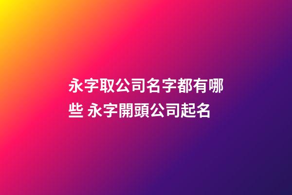 永字取公司名字都有哪些 永字開頭公司起名-第1張-公司起名-玄機派